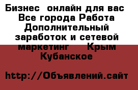 Бизнес- онлайн для вас! - Все города Работа » Дополнительный заработок и сетевой маркетинг   . Крым,Кубанское